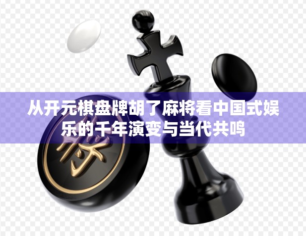 从开元棋盘牌胡了麻将看中国式娱乐的千年演变与当代共鸣