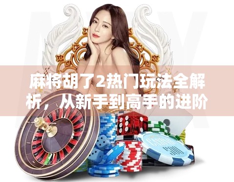 麻将胡了2热门玩法全解析，从新手到高手的进阶秘籍，你不可不知的4大核心技巧！