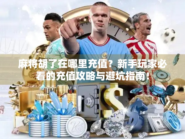 麻将胡了在哪里充值？新手玩家必看的充值攻略与避坑指南！