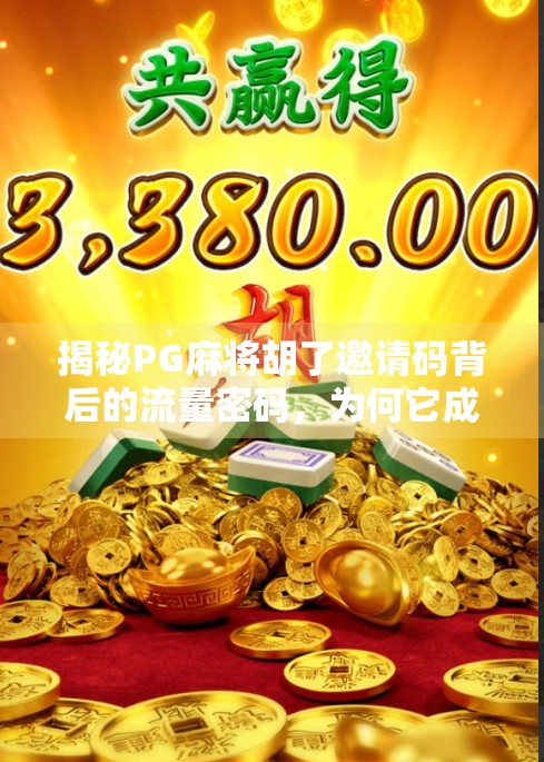 揭秘PG麻将胡了邀请码背后的流量密码，为何它成了玩家争抢的通行证？