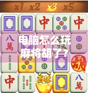 电脑怎么玩麻将胡了？教你从入门到精通，轻松上手电子麻将桌！