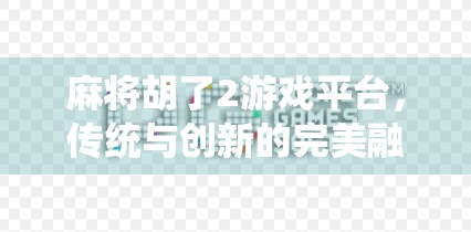 麻将胡了2游戏平台,传统与创新的完美融合,为何它成了千万玩家的心头好?