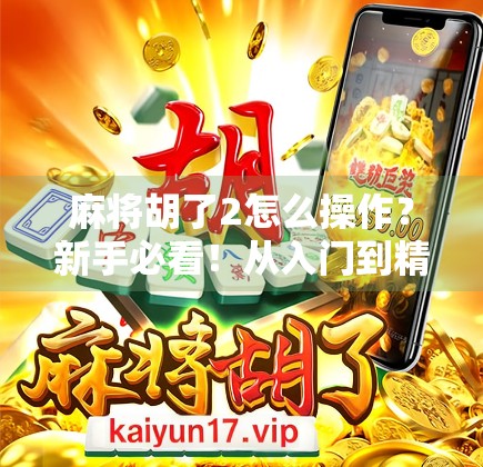 麻将胡了2怎么操作?新手必看!从入门到精通的完整攻略来了! 麻将胡了2怎么操作?新手必看!从入门到精通的完整攻略来了!