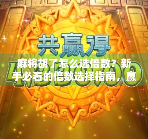 麻将胡了怎么选倍数？新手必看的倍数选择指南，赢钱不靠运气全靠策略！