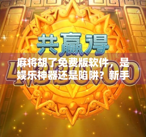 麻将胡了免费版软件,是娱乐神器还是陷阱?新手必看避坑指南! 麻将胡了免费版软件,是娱乐神器还是陷阱?新手必看避坑指南!