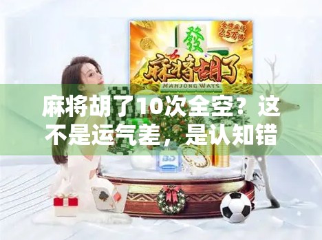 麻将胡了10次全空?这不是运气差,是认知错了! 麻将胡了10次全空?这不是运气差,是认知错了!