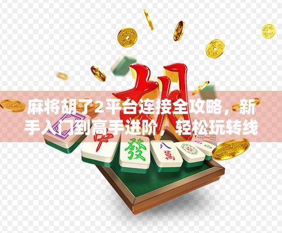 麻将胡了2平台连接全攻略，新手入门到高手进阶，轻松玩转线上麻将世界！