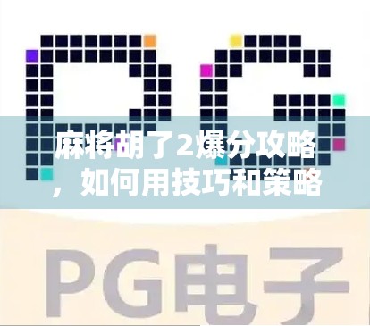 麻将胡了2爆分攻略，如何用技巧和策略快速提升分数？