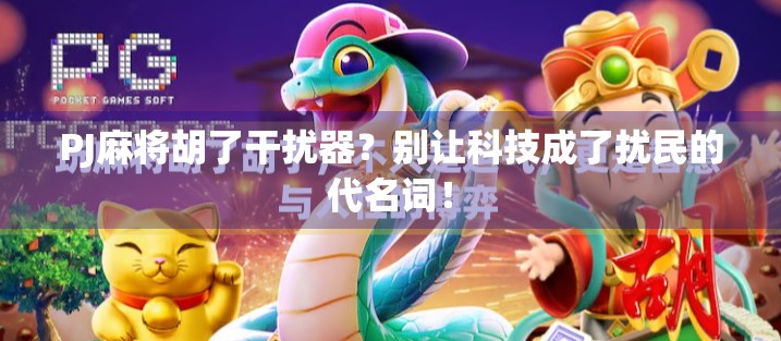 PJ麻将胡了干扰器?别让科技成了扰民的代名词! PJ麻将胡了干扰器?别让科技成了扰民的代名词!