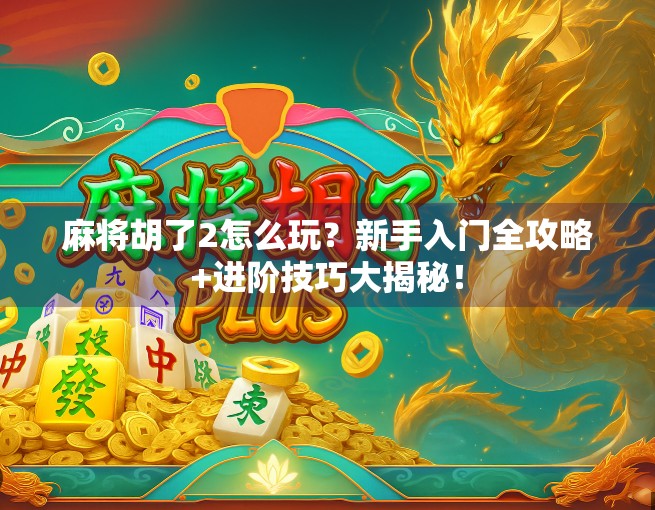麻将胡了2怎么玩？新手入门全攻略+进阶技巧大揭秘！
