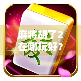 麻将胡了2在哪玩好？新手老手都必看的五大平台推荐+避坑指南！