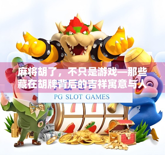 麻将胡了，不只是游戏—那些藏在胡牌背后的吉祥寓意与人生智慧