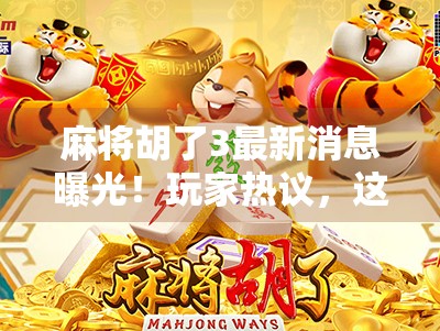 麻将胡了3最新消息曝光！玩家热议，这波更新太胡了！