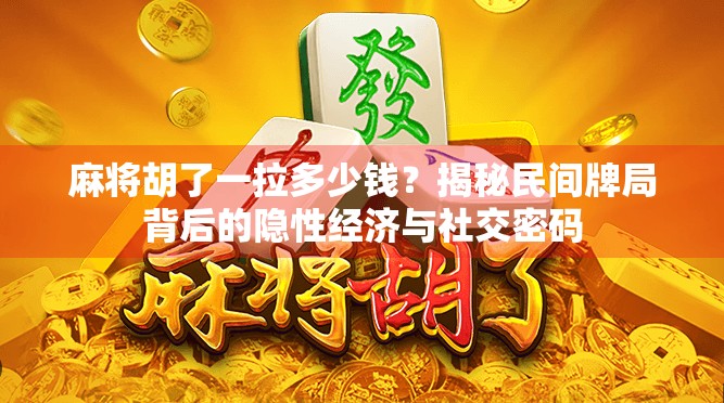 麻将胡了一拉多少钱?揭秘民间牌局背后的隐性经济与社交密码 麻将胡了一拉多少钱?揭秘民间牌局背后的隐性经济与社交密码