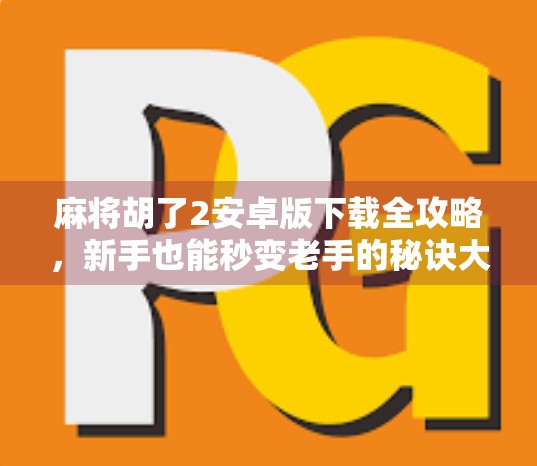 麻将胡了2安卓版下载全攻略，新手也能秒变老手的秘诀大公开！