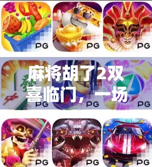 麻将胡了2双喜临门,一场牌局背后的温情与人生启示 麻将胡了2双喜临门,一场牌局背后的温情与人生启示