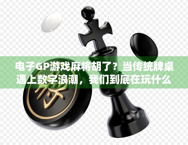 电子GP游戏麻将胡了?当传统牌桌遇上数字浪潮,我们到底在玩什么? 电子GP游戏麻将胡了?当传统牌桌遇上数字浪潮,我们到底在玩什么?