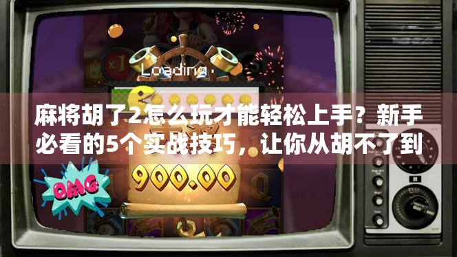 麻将胡了2怎么玩才能轻松上手？新手必看的5个实战技巧，让你从胡不了到天天胡！