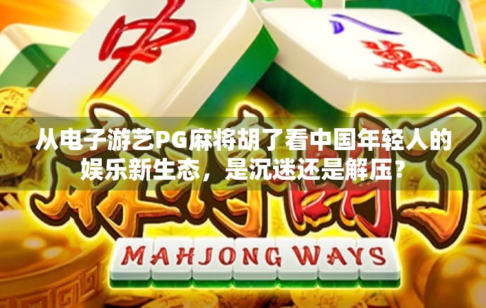从电子游艺PG麻将胡了看中国年轻人的娱乐新生态，是沉迷还是解压？