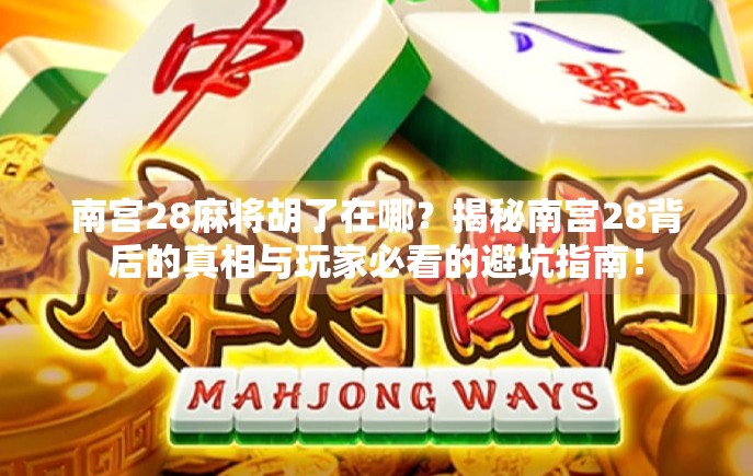 南宫28麻将胡了在哪？揭秘南宫28背后的真相与玩家必看的避坑指南！