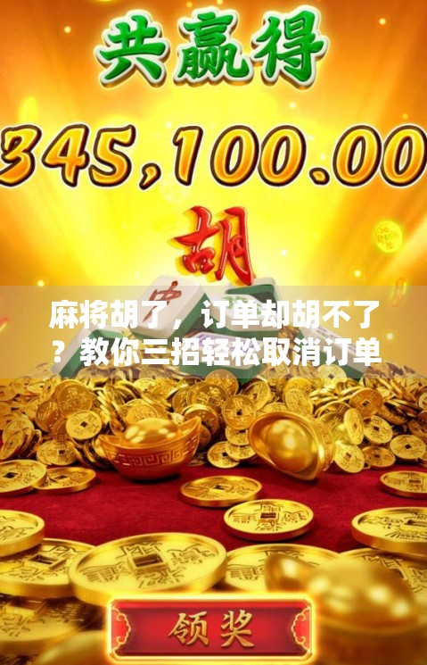 麻将胡了,订单却胡不了?教你三招轻松取消订单不踩坑! 麻将胡了,订单却胡不了?教你三招轻松取消订单不踩坑!