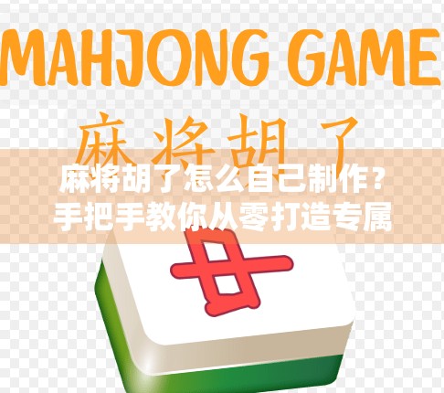 麻将胡了怎么自己制作？手把手教你从零打造专属胡牌神器！