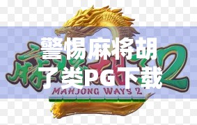 警惕麻将胡了类PG下载网站陷阱！这些套路你中招了吗？