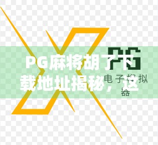 PG麻将胡了下载地址揭秘，这款热门游戏为何让无数玩家欲罢不能？
