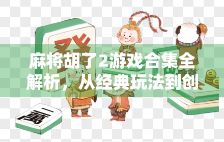 麻将胡了2游戏合集全解析，从经典玩法到创新升级，带你玩转中国式智慧博弈！