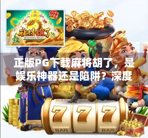 正版PG下载麻将胡了，是娱乐神器还是陷阱？深度拆解这款热门游戏的真相！