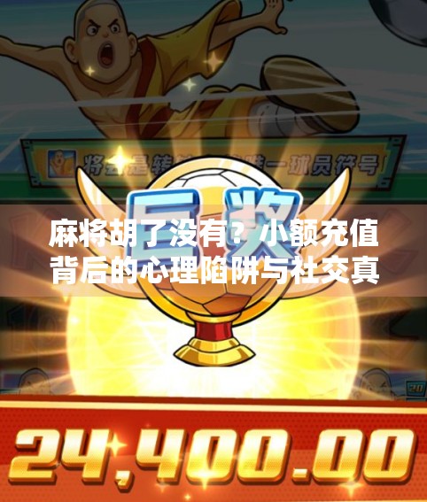 麻将胡了没有？小额充值背后的心理陷阱与社交真相