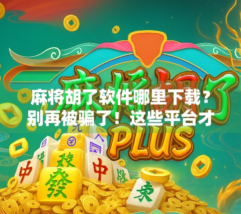 麻将胡了软件哪里下载？别再被骗了！这些平台才靠谱！