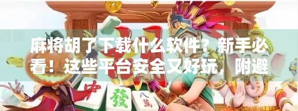麻将胡了下载什么软件？新手必看！这些平台安全又好玩，附避坑指南！