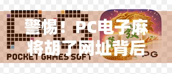 警惕！PC电子麻将胡了网址背后隐藏的陷阱，别让娱乐变成陷阱！