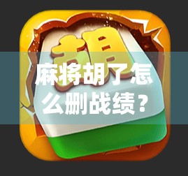 麻将胡了怎么删战绩？教你三步搞定，隐私不外泄！
