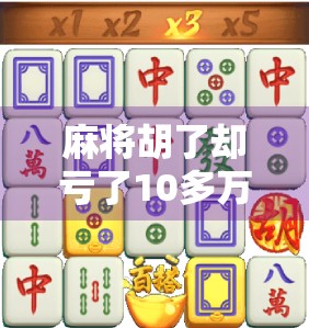 麻将胡了却亏了10多万?一场赢钱局背后的致命陷阱,你中招了吗? 麻将胡了却亏了10多万?一场赢钱局背后的致命陷阱,你中招了吗?