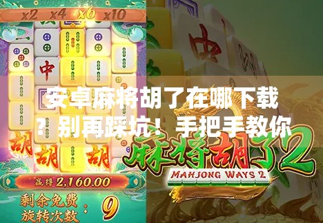 安卓麻将胡了在哪下载？别再踩坑！手把手教你安全下载官方正版！