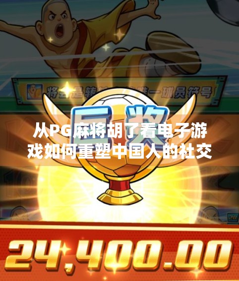 从PG麻将胡了看电子游戏如何重塑中国人的社交方式