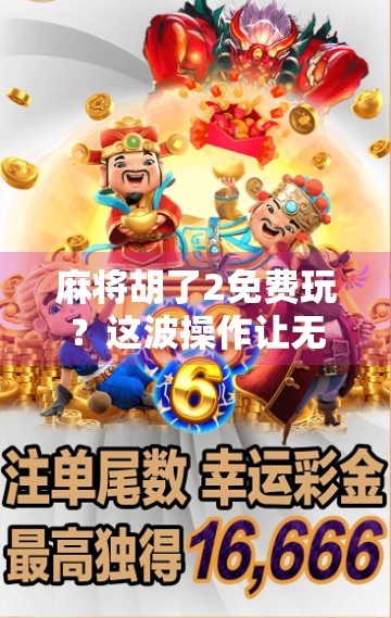 麻将胡了2免费玩？这波操作让无数玩家直呼真香！