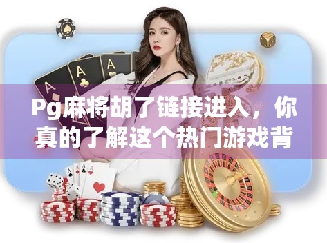 Pg麻将胡了链接进入，你真的了解这个热门游戏背后的真相吗？