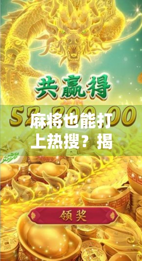麻将也能打上热搜？揭秘最佳麻将胡了电游高分背后的爆款逻辑！