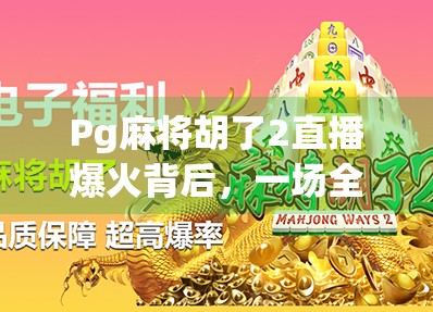 Pg麻将胡了2直播爆火背后,一场全民娱乐的数字牌局狂欢 Pg麻将胡了2直播爆火背后,一场全民娱乐的数字牌局狂欢