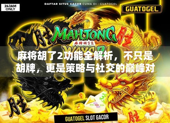 麻将胡了2功能全解析，不只是胡牌，更是策略与社交的巅峰对决！