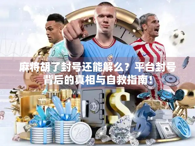 麻将胡了封号还能解么？平台封号背后的真相与自救指南！