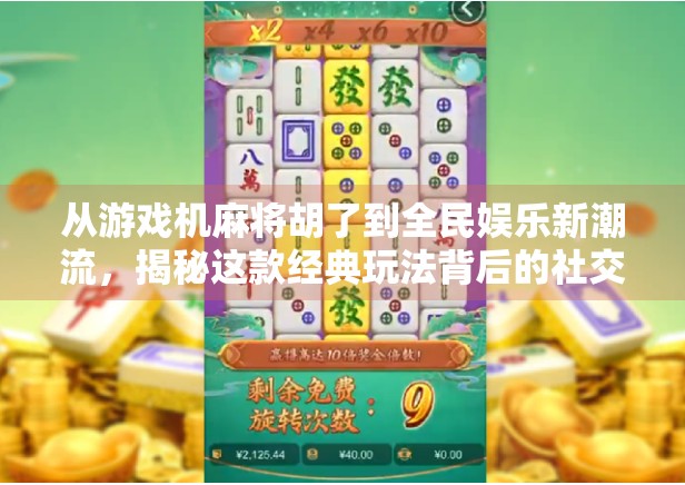 从游戏机麻将胡了到全民娱乐新潮流,揭秘这款经典玩法背后的社交密码 从游戏机麻将胡了到全民娱乐新潮流,揭秘这款经典玩法背后的社交密码