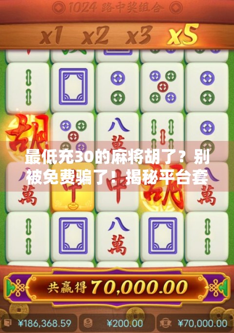 最低充30的麻将胡了？别被免费骗了！揭秘平台套路背后的真相