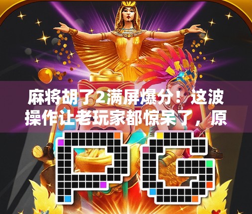 麻将胡了2满屏爆分！这波操作让老玩家都惊呆了，原来胡牌还能这么玩？