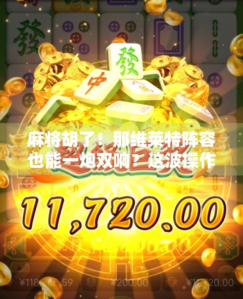 麻将胡了！那维莱特阵容也能一炮双响？这波操作太秀了！