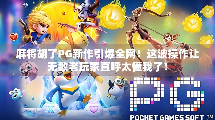 麻将胡了PG新作引爆全网！这波操作让无数老玩家直呼太懂我了！