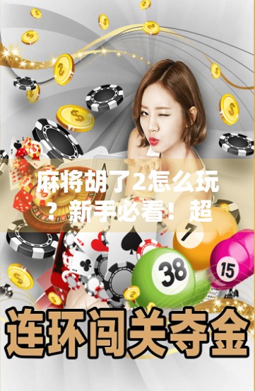 麻将胡了2怎么玩？新手必看！超详细平台玩法攻略来了！